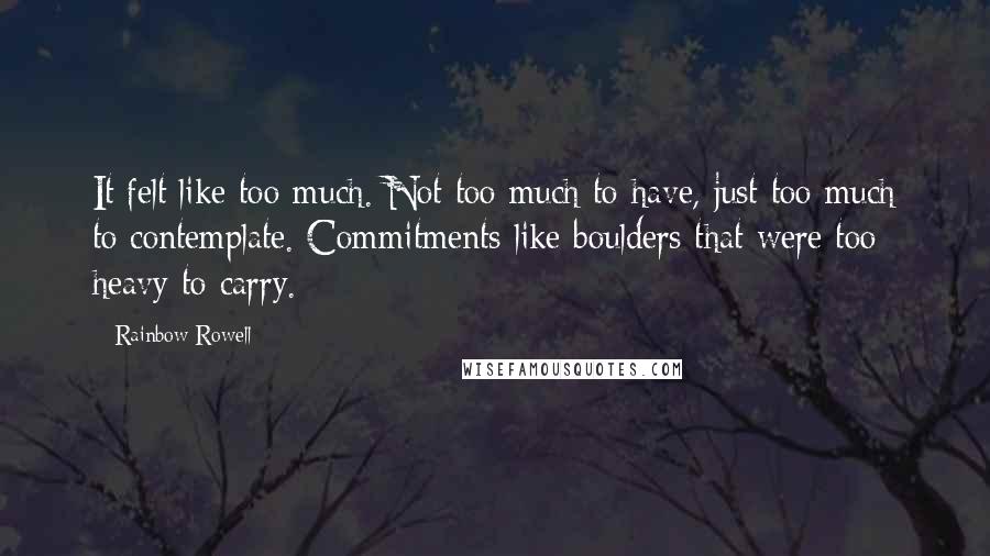 Rainbow Rowell Quotes: It felt like too much. Not too much to have, just too much to contemplate. Commitments like boulders that were too heavy to carry.