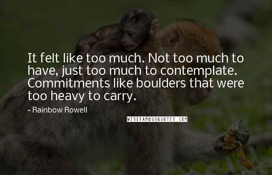 Rainbow Rowell Quotes: It felt like too much. Not too much to have, just too much to contemplate. Commitments like boulders that were too heavy to carry.