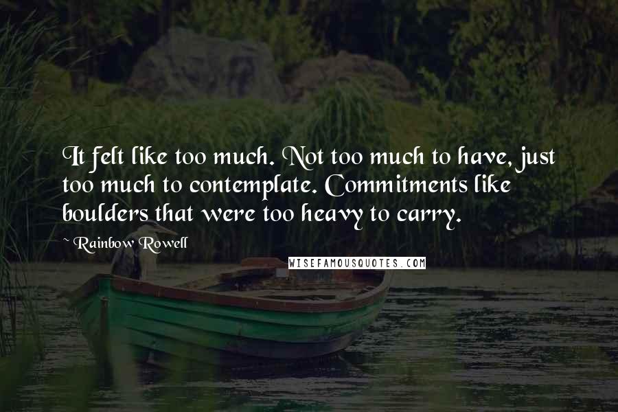 Rainbow Rowell Quotes: It felt like too much. Not too much to have, just too much to contemplate. Commitments like boulders that were too heavy to carry.