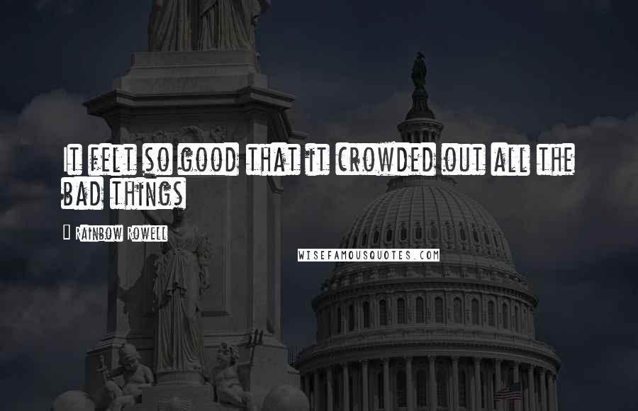 Rainbow Rowell Quotes: It felt so good that it crowded out all the bad things