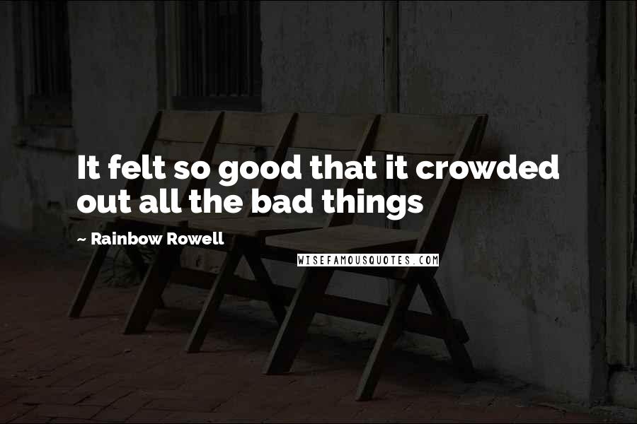 Rainbow Rowell Quotes: It felt so good that it crowded out all the bad things