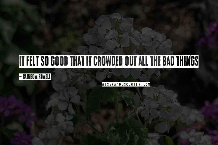 Rainbow Rowell Quotes: It felt so good that it crowded out all the bad things