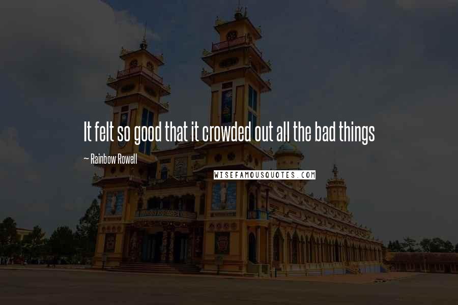 Rainbow Rowell Quotes: It felt so good that it crowded out all the bad things