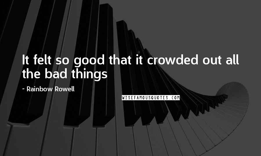 Rainbow Rowell Quotes: It felt so good that it crowded out all the bad things