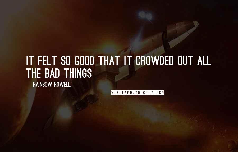 Rainbow Rowell Quotes: It felt so good that it crowded out all the bad things