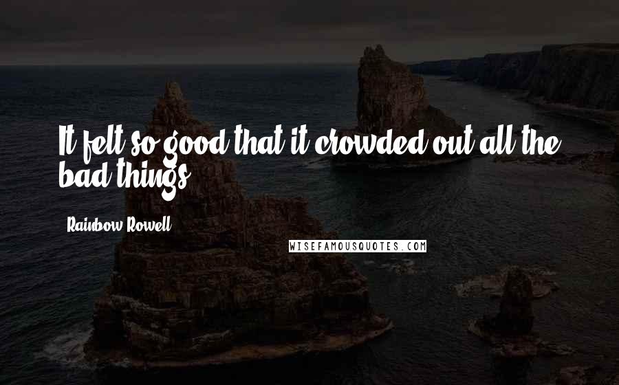 Rainbow Rowell Quotes: It felt so good that it crowded out all the bad things