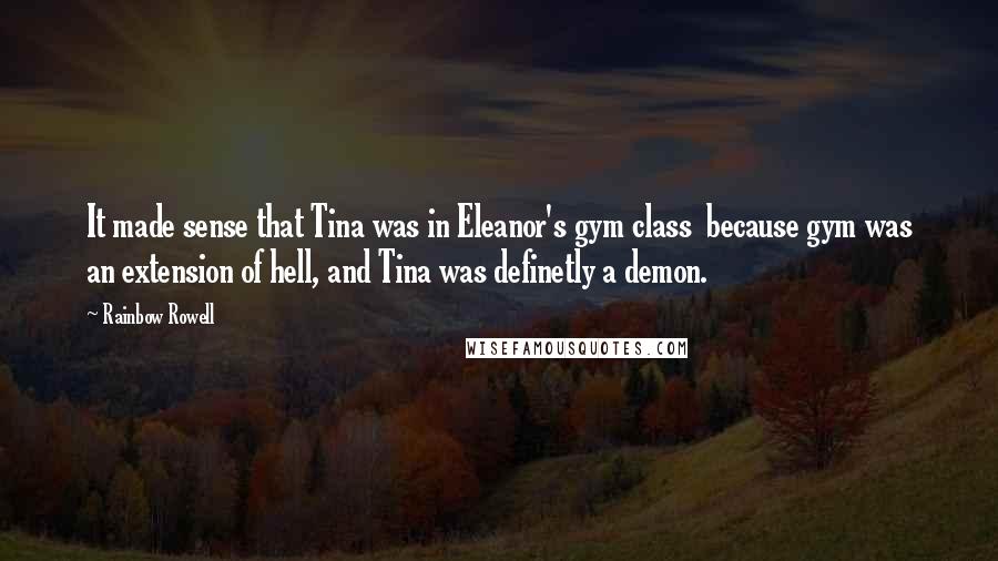 Rainbow Rowell Quotes: It made sense that Tina was in Eleanor's gym class because gym was an extension of hell, and Tina was definetly a demon.