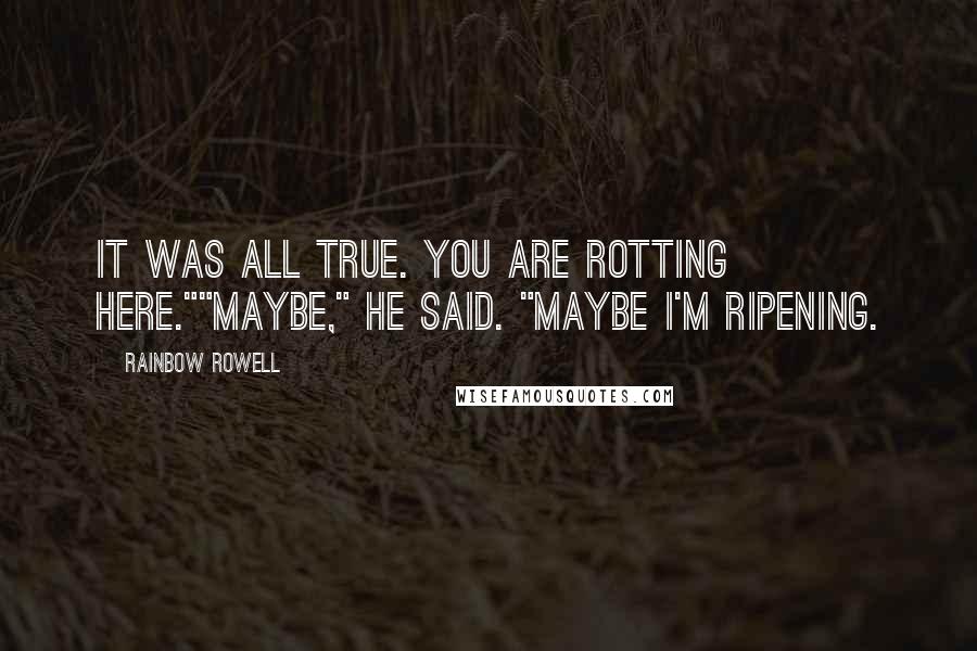 Rainbow Rowell Quotes: It was all true. You are rotting here.""Maybe," he said. "Maybe I'm ripening.