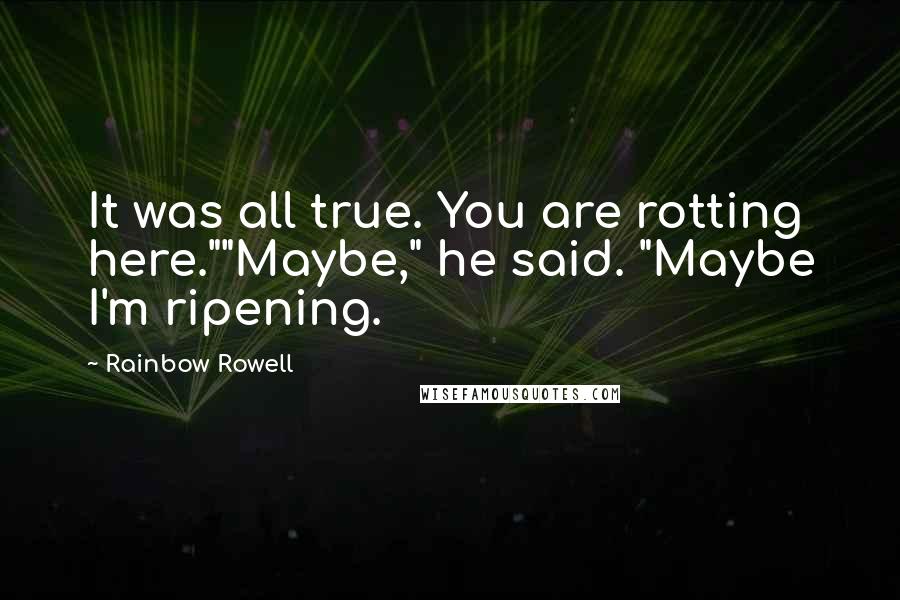 Rainbow Rowell Quotes: It was all true. You are rotting here.""Maybe," he said. "Maybe I'm ripening.