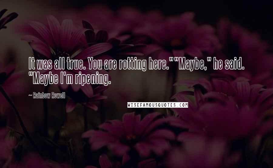 Rainbow Rowell Quotes: It was all true. You are rotting here.""Maybe," he said. "Maybe I'm ripening.