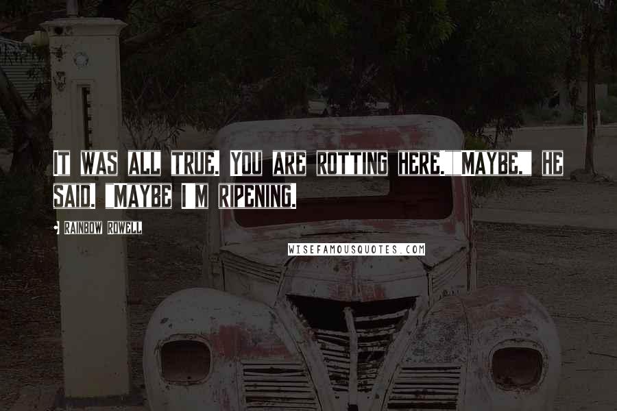 Rainbow Rowell Quotes: It was all true. You are rotting here.""Maybe," he said. "Maybe I'm ripening.