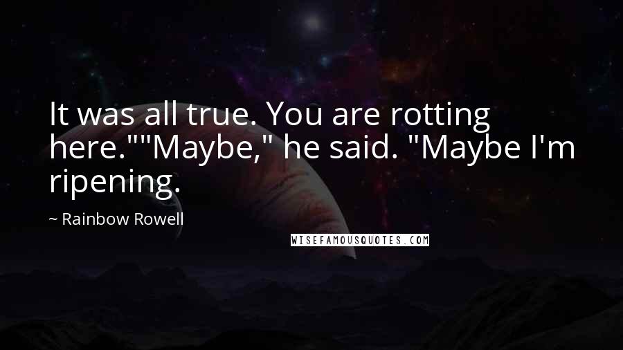 Rainbow Rowell Quotes: It was all true. You are rotting here.""Maybe," he said. "Maybe I'm ripening.