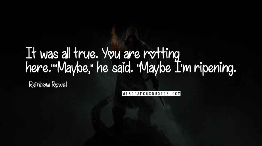 Rainbow Rowell Quotes: It was all true. You are rotting here.""Maybe," he said. "Maybe I'm ripening.