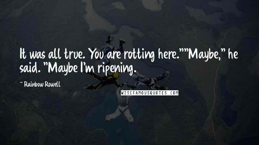 Rainbow Rowell Quotes: It was all true. You are rotting here.""Maybe," he said. "Maybe I'm ripening.