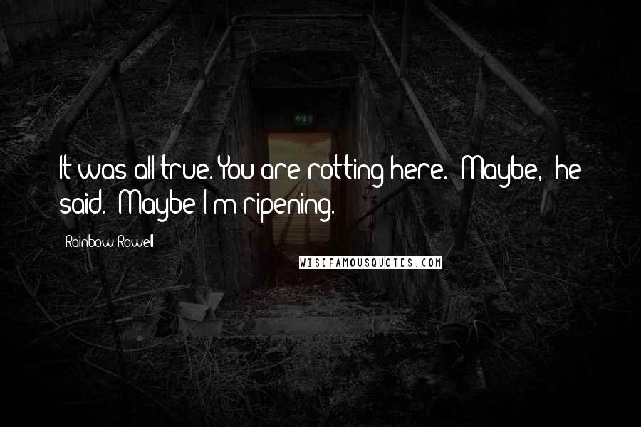 Rainbow Rowell Quotes: It was all true. You are rotting here.""Maybe," he said. "Maybe I'm ripening.