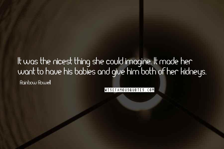 Rainbow Rowell Quotes: It was the nicest thing she could imagine. It made her want to have his babies and give him both of her kidneys.