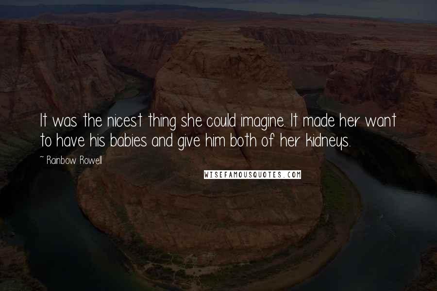 Rainbow Rowell Quotes: It was the nicest thing she could imagine. It made her want to have his babies and give him both of her kidneys.