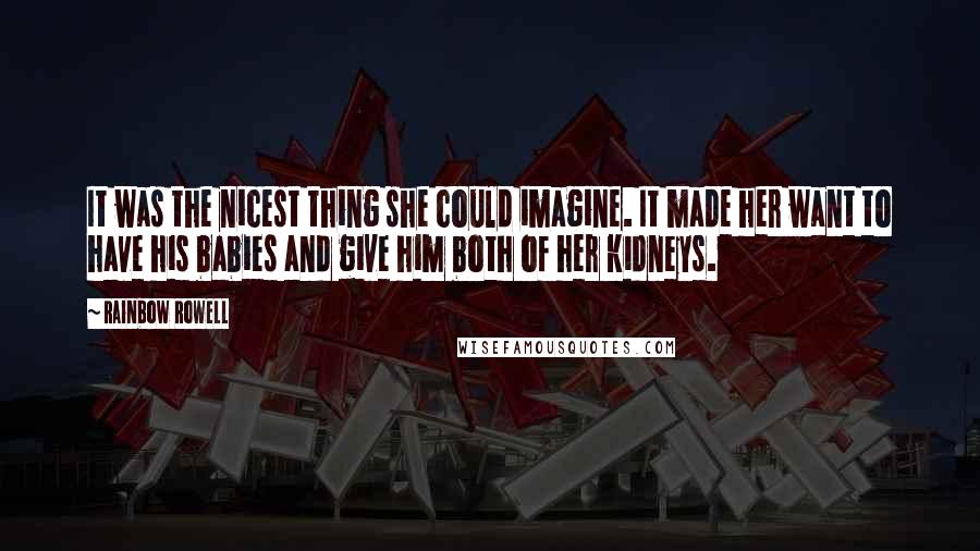 Rainbow Rowell Quotes: It was the nicest thing she could imagine. It made her want to have his babies and give him both of her kidneys.