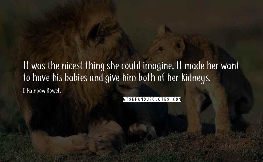 Rainbow Rowell Quotes: It was the nicest thing she could imagine. It made her want to have his babies and give him both of her kidneys.