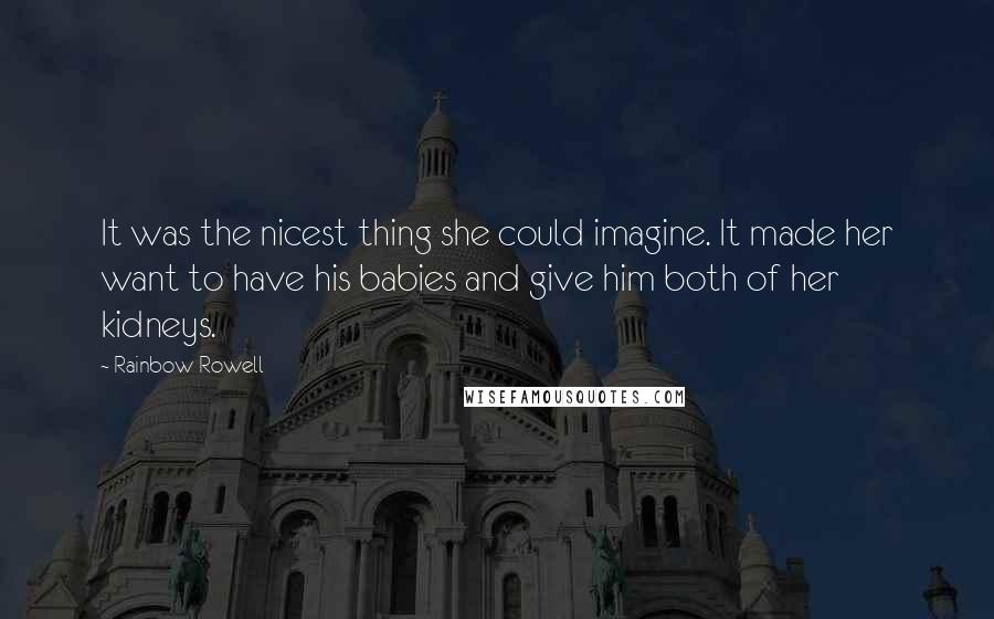 Rainbow Rowell Quotes: It was the nicest thing she could imagine. It made her want to have his babies and give him both of her kidneys.