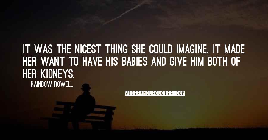 Rainbow Rowell Quotes: It was the nicest thing she could imagine. It made her want to have his babies and give him both of her kidneys.