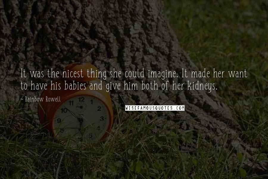 Rainbow Rowell Quotes: It was the nicest thing she could imagine. It made her want to have his babies and give him both of her kidneys.