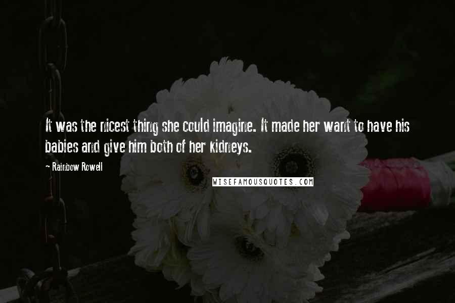 Rainbow Rowell Quotes: It was the nicest thing she could imagine. It made her want to have his babies and give him both of her kidneys.