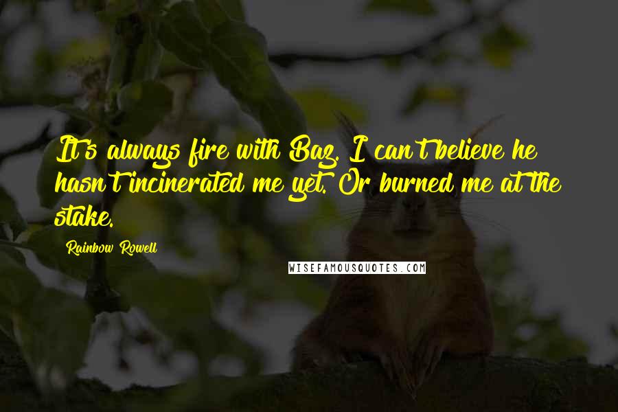 Rainbow Rowell Quotes: It's always fire with Baz. I can't believe he hasn't incinerated me yet. Or burned me at the stake.