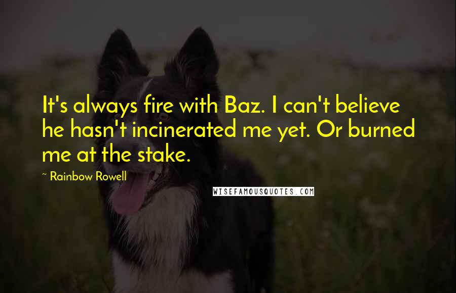 Rainbow Rowell Quotes: It's always fire with Baz. I can't believe he hasn't incinerated me yet. Or burned me at the stake.