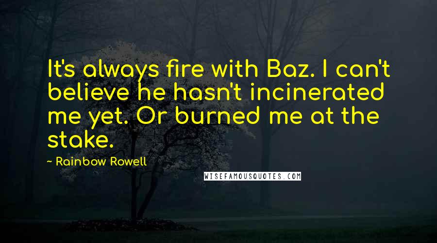 Rainbow Rowell Quotes: It's always fire with Baz. I can't believe he hasn't incinerated me yet. Or burned me at the stake.