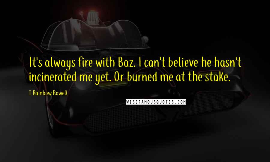 Rainbow Rowell Quotes: It's always fire with Baz. I can't believe he hasn't incinerated me yet. Or burned me at the stake.