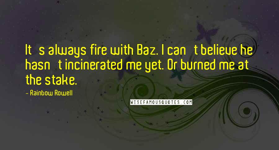 Rainbow Rowell Quotes: It's always fire with Baz. I can't believe he hasn't incinerated me yet. Or burned me at the stake.