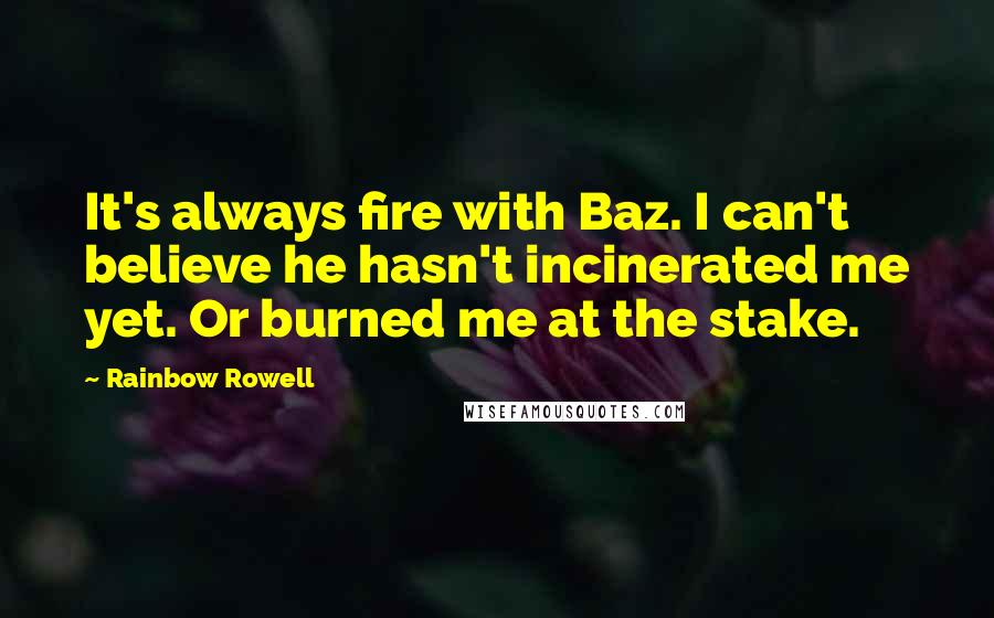 Rainbow Rowell Quotes: It's always fire with Baz. I can't believe he hasn't incinerated me yet. Or burned me at the stake.