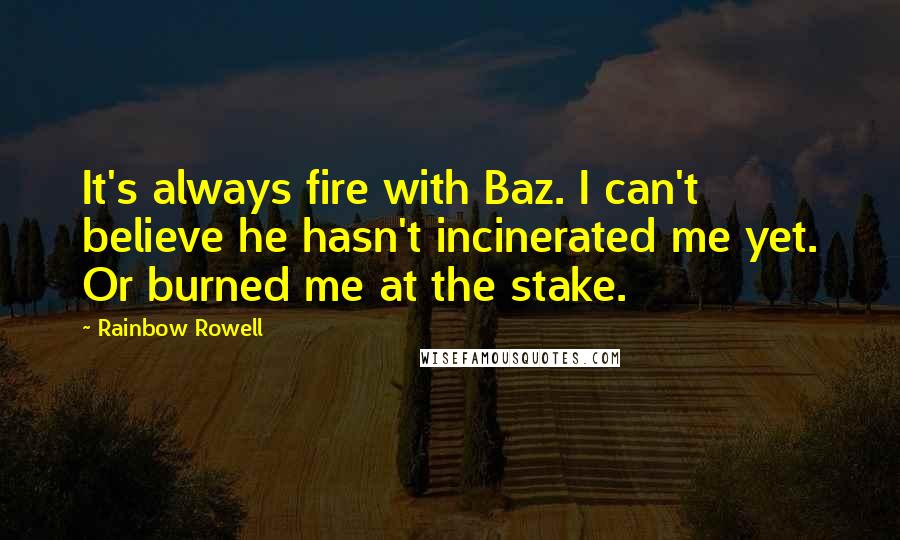 Rainbow Rowell Quotes: It's always fire with Baz. I can't believe he hasn't incinerated me yet. Or burned me at the stake.