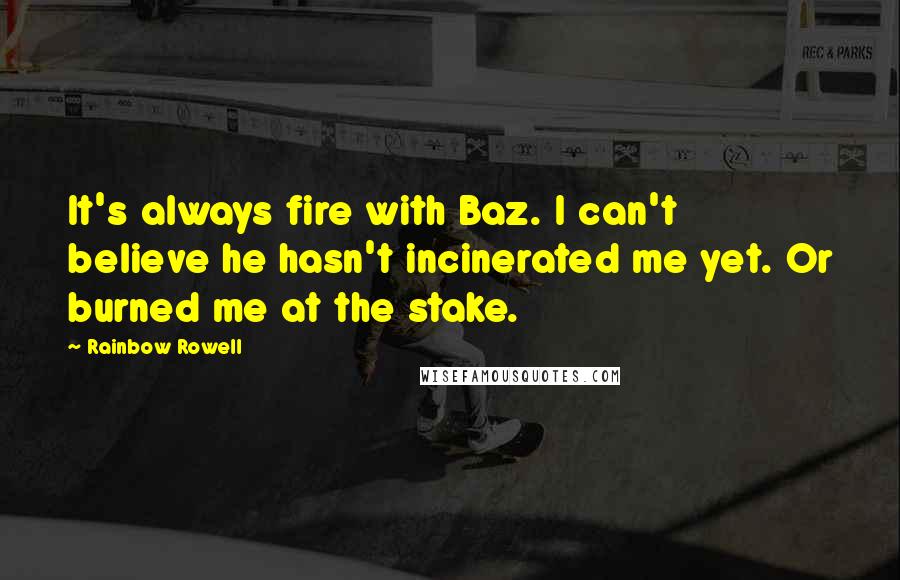 Rainbow Rowell Quotes: It's always fire with Baz. I can't believe he hasn't incinerated me yet. Or burned me at the stake.