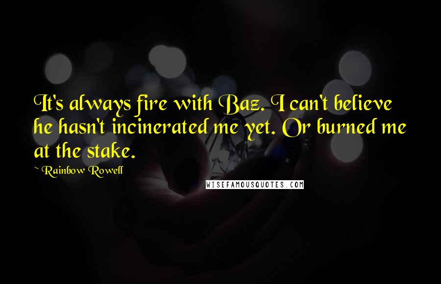 Rainbow Rowell Quotes: It's always fire with Baz. I can't believe he hasn't incinerated me yet. Or burned me at the stake.