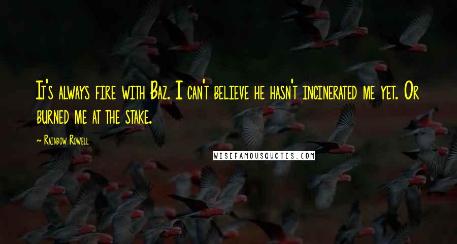 Rainbow Rowell Quotes: It's always fire with Baz. I can't believe he hasn't incinerated me yet. Or burned me at the stake.