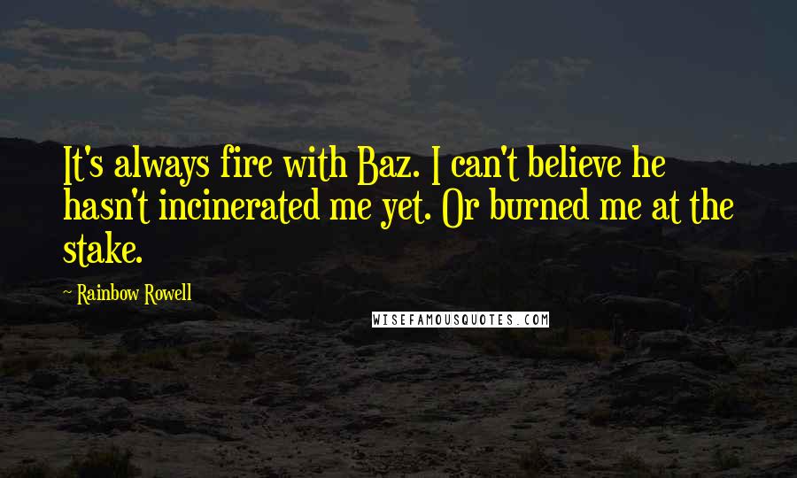 Rainbow Rowell Quotes: It's always fire with Baz. I can't believe he hasn't incinerated me yet. Or burned me at the stake.