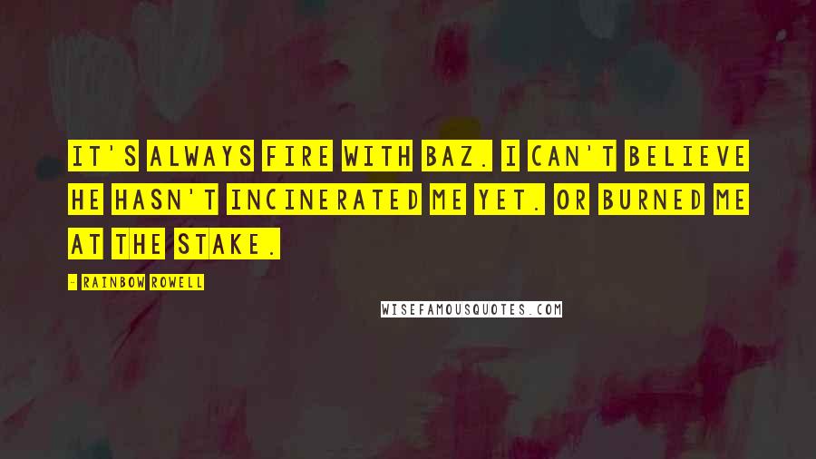 Rainbow Rowell Quotes: It's always fire with Baz. I can't believe he hasn't incinerated me yet. Or burned me at the stake.