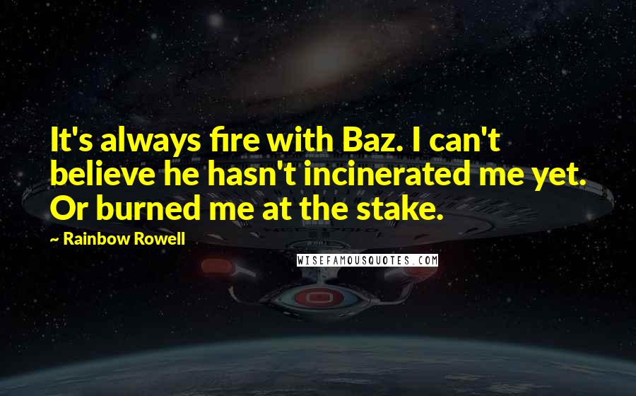 Rainbow Rowell Quotes: It's always fire with Baz. I can't believe he hasn't incinerated me yet. Or burned me at the stake.