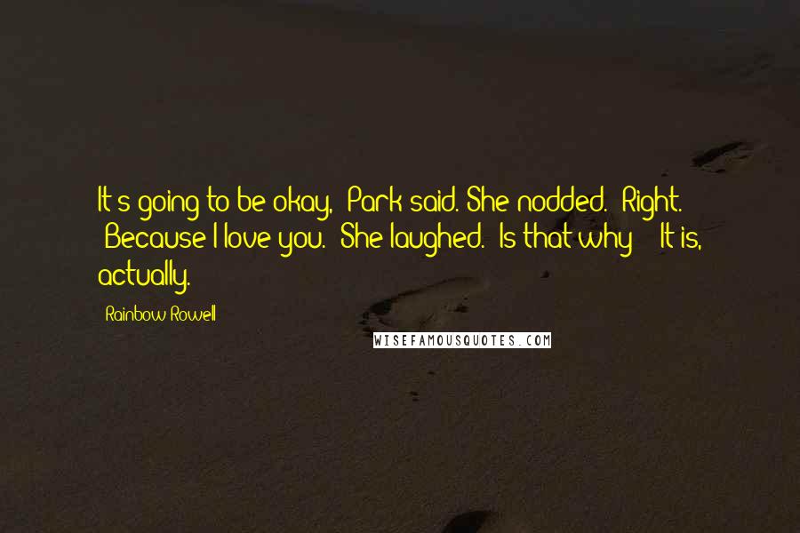 Rainbow Rowell Quotes: It's going to be okay," Park said. She nodded. "Right." "Because I love you." She laughed. "Is that why?" "It is, actually.