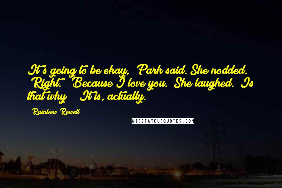 Rainbow Rowell Quotes: It's going to be okay," Park said. She nodded. "Right." "Because I love you." She laughed. "Is that why?" "It is, actually.