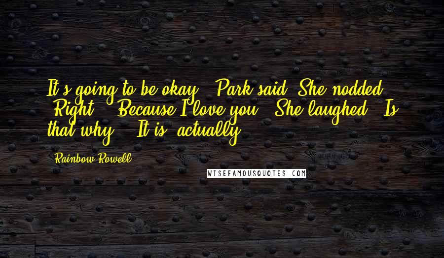 Rainbow Rowell Quotes: It's going to be okay," Park said. She nodded. "Right." "Because I love you." She laughed. "Is that why?" "It is, actually.