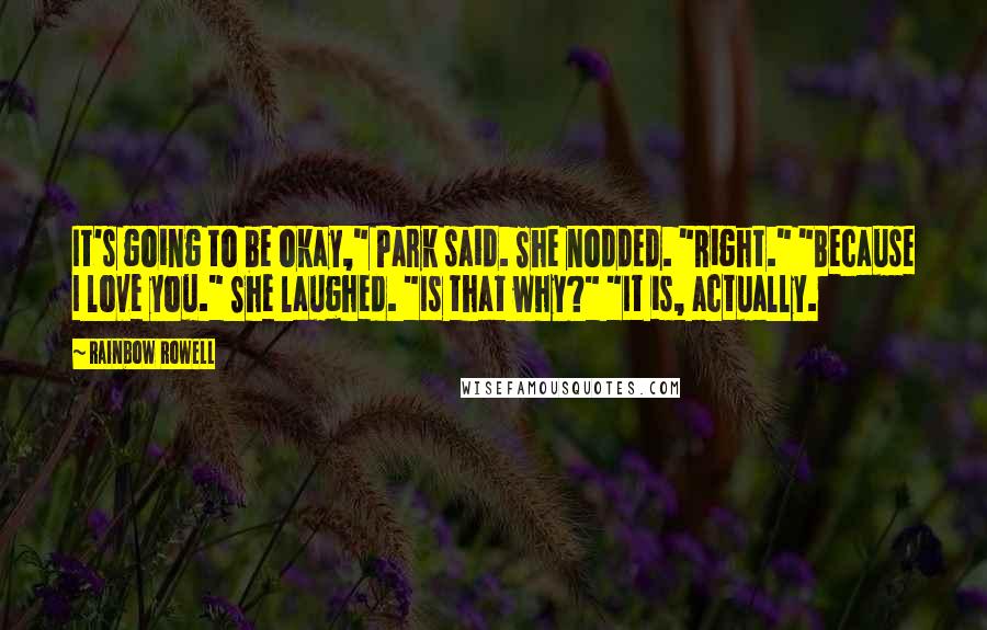 Rainbow Rowell Quotes: It's going to be okay," Park said. She nodded. "Right." "Because I love you." She laughed. "Is that why?" "It is, actually.