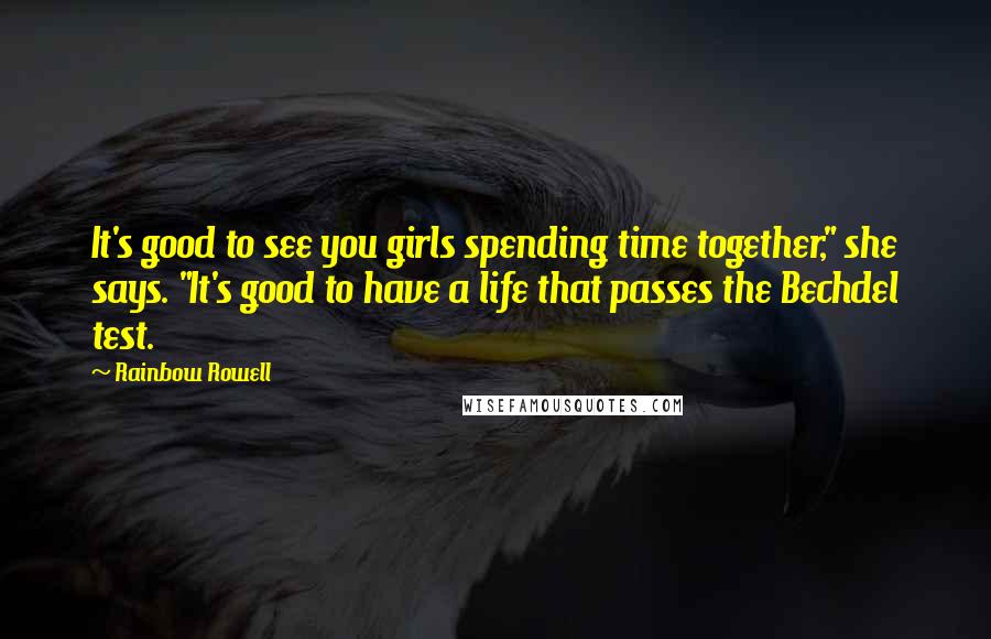 Rainbow Rowell Quotes: It's good to see you girls spending time together," she says. "It's good to have a life that passes the Bechdel test.