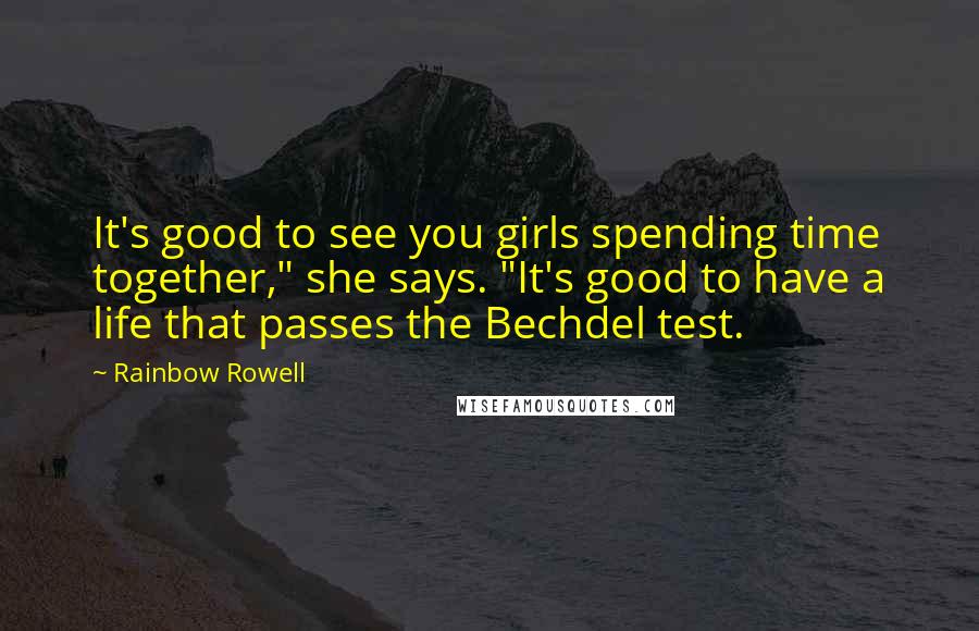 Rainbow Rowell Quotes: It's good to see you girls spending time together," she says. "It's good to have a life that passes the Bechdel test.