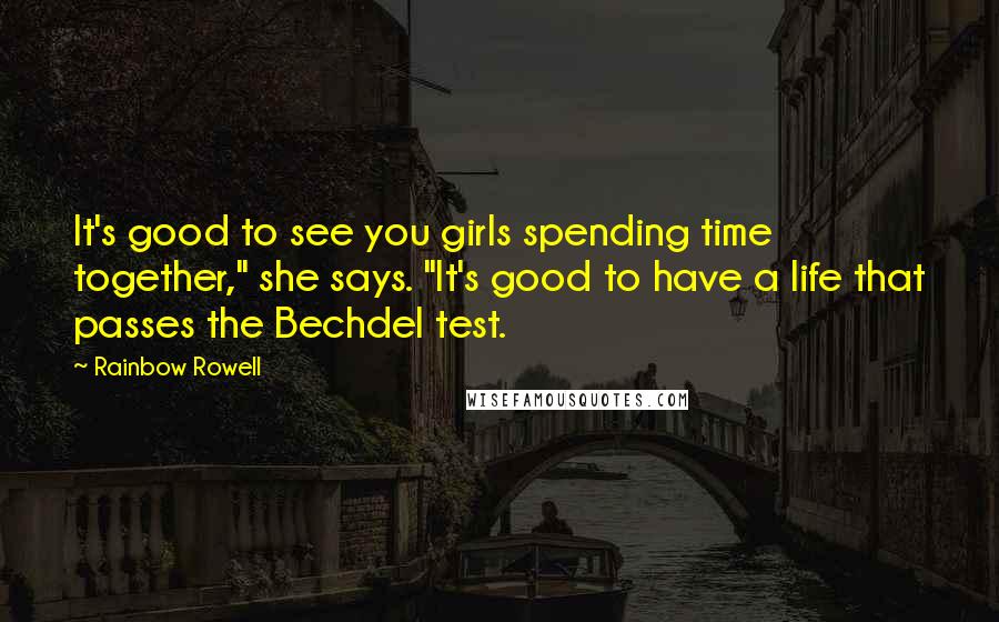 Rainbow Rowell Quotes: It's good to see you girls spending time together," she says. "It's good to have a life that passes the Bechdel test.