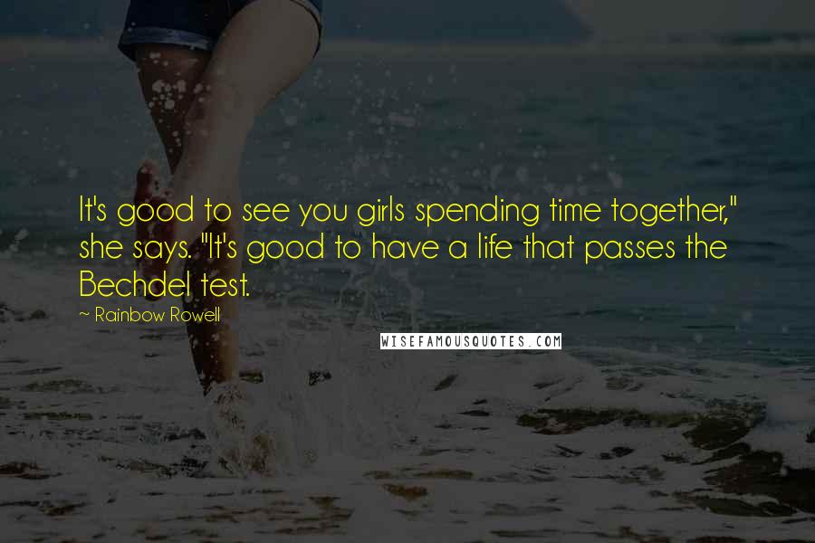 Rainbow Rowell Quotes: It's good to see you girls spending time together," she says. "It's good to have a life that passes the Bechdel test.