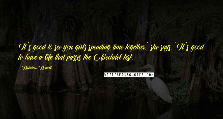 Rainbow Rowell Quotes: It's good to see you girls spending time together," she says. "It's good to have a life that passes the Bechdel test.