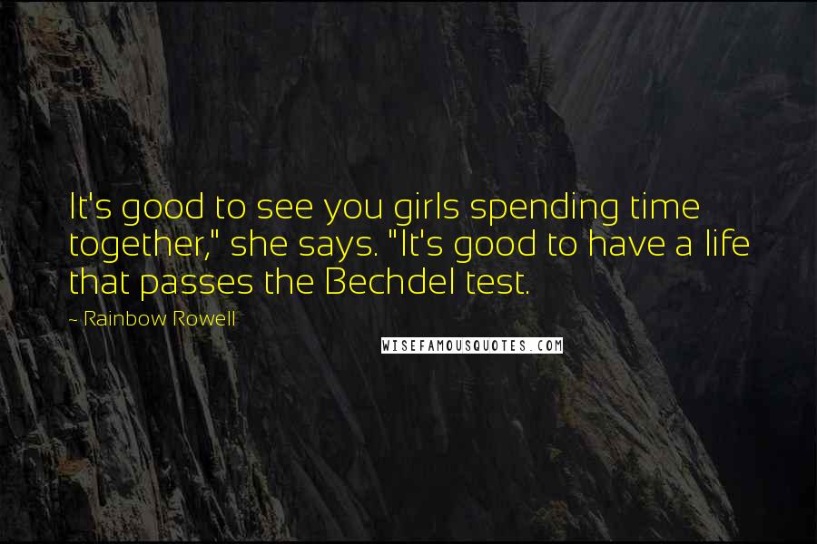 Rainbow Rowell Quotes: It's good to see you girls spending time together," she says. "It's good to have a life that passes the Bechdel test.